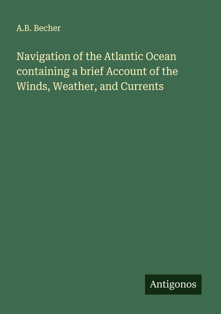Navigation of the Atlantic Ocean containing a brief Account of the Winds Weather and Currents