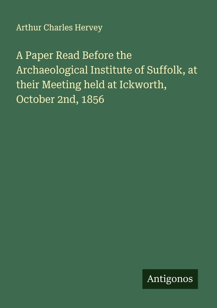 A Paper Read Before the Archaeological Institute of Suffolk at their Meeting held at Ickworth October 2nd 1856