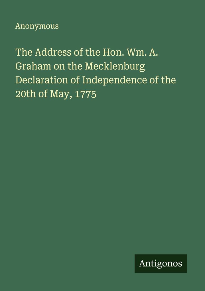 The Address of the Hon. Wm. A. Graham on the Mecklenburg Declaration of Independence of the 20th of May 1775