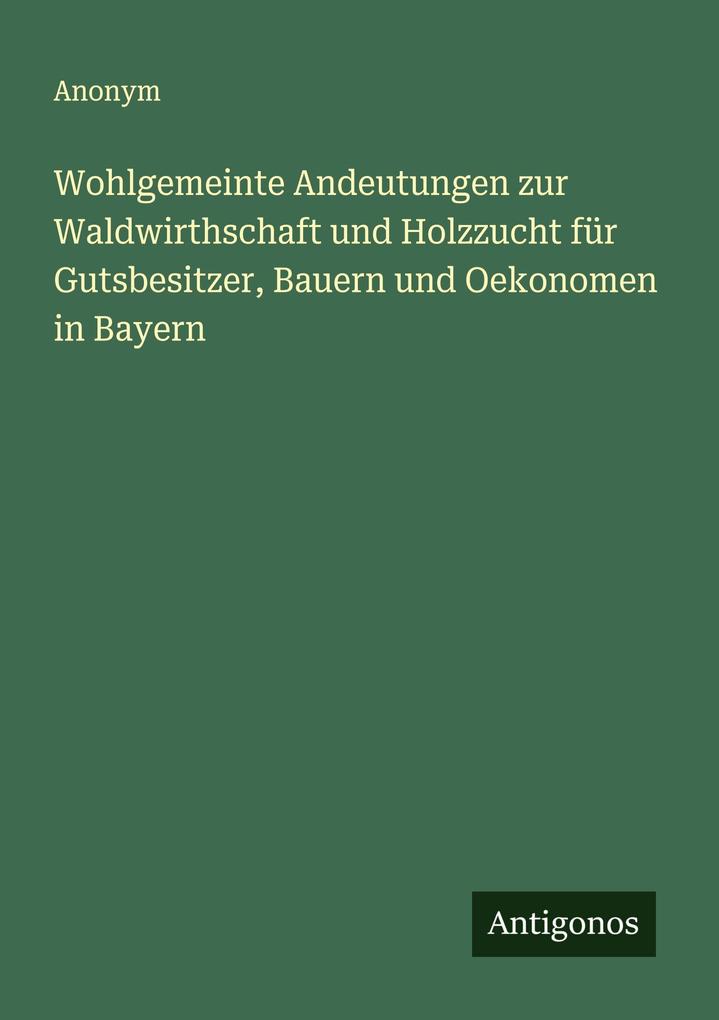 Wohlgemeinte Andeutungen zur Waldwirthschaft und Holzzucht für Gutsbesitzer Bauern und Oekonomen in Bayern