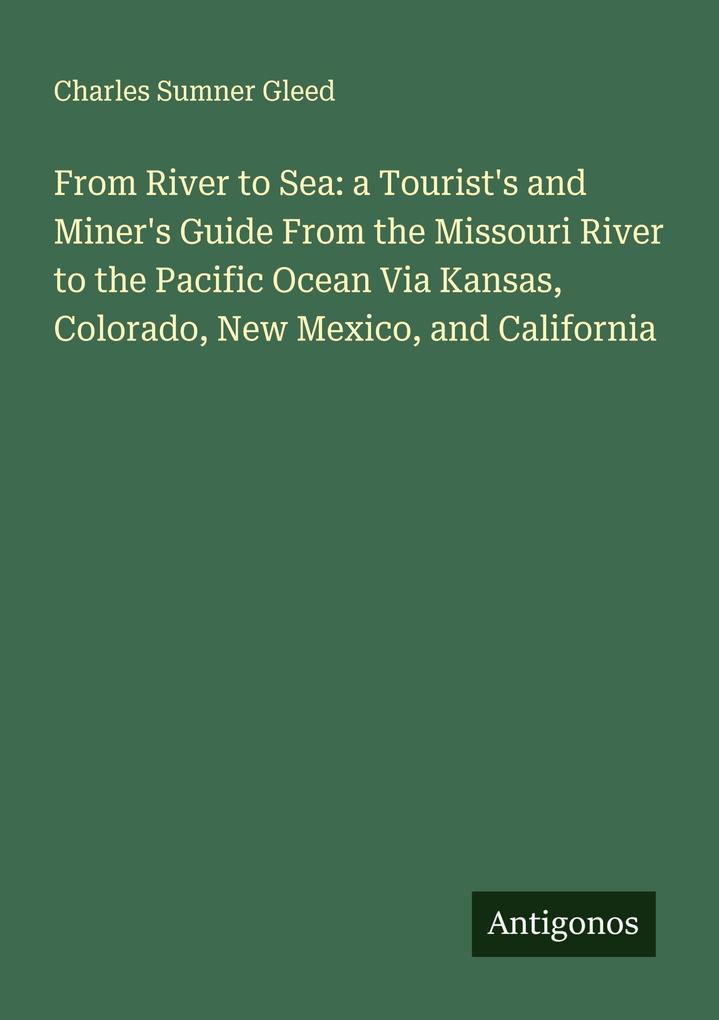 From River to Sea: a Tourist's and Miner's Guide From the Missouri River to the Pacific Ocean Via Kansas Colorado New Mexico and California