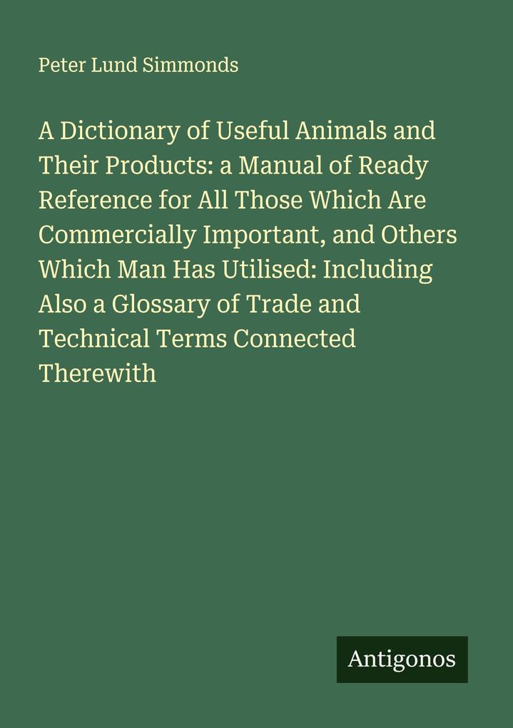 A Dictionary of Useful Animals and Their Products: a Manual of Ready Reference for All Those Which Are Commercially Important and Others Which Man Has Utilised: Including Also a Glossary of Trade and Technical Terms Connected Therewith