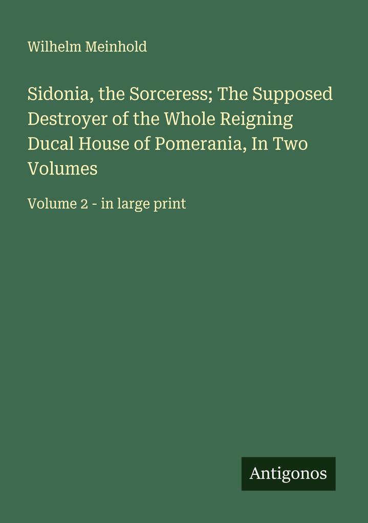 Sidonia the Sorceress; The Supposed Destroyer of the Whole Reigning Ducal House of Pomerania In Two Volumes