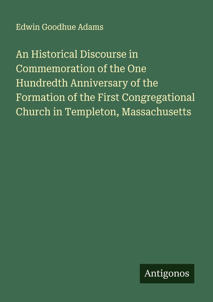 An Historical Discourse in Commemoration of the One Hundredth Anniversary of the Formation of the First Congregational Church in Templeton Massachusetts