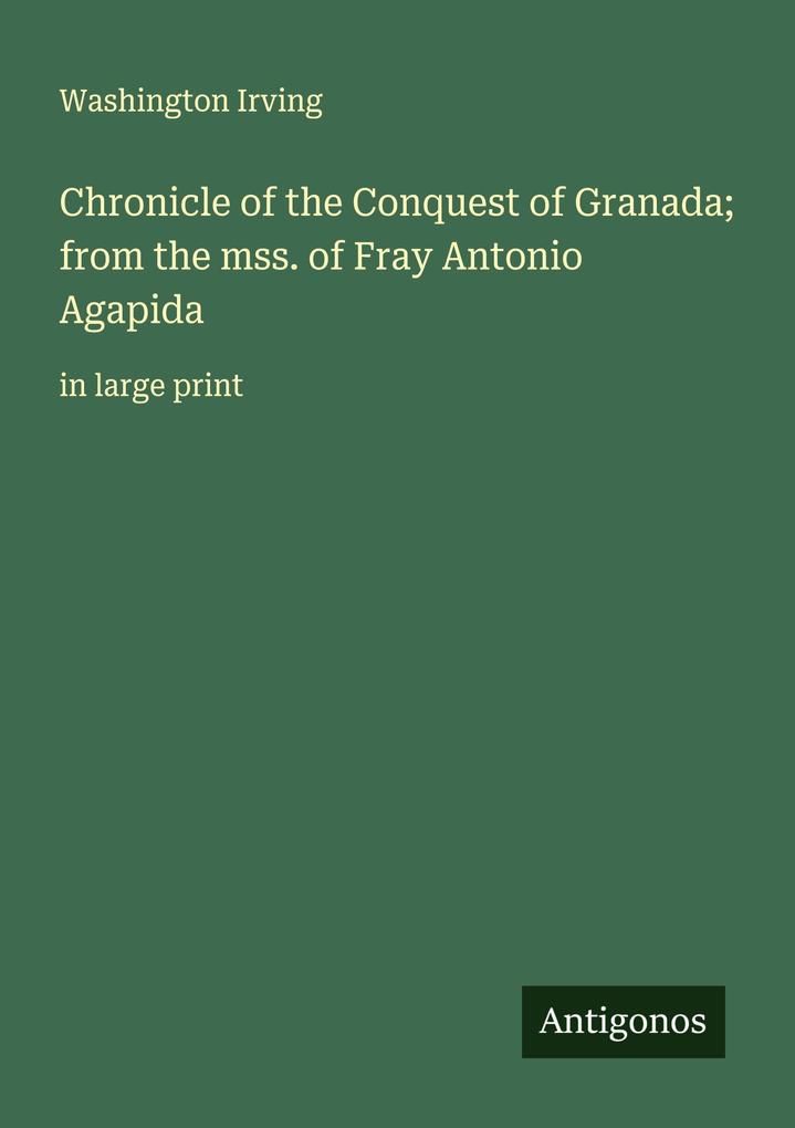 Chronicle of the Conquest of Granada; from the mss. of Fray Antonio Agapida
