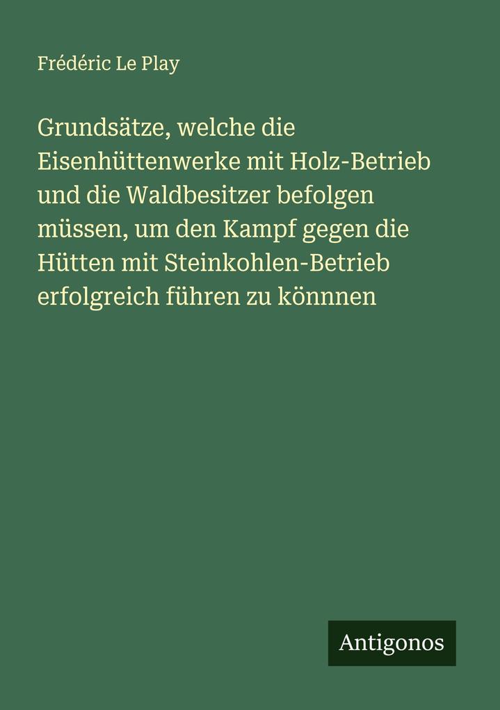 Grundsätze welche die Eisenhüttenwerke mit Holz-Betrieb und die Waldbesitzer befolgen müssen um den Kampf gegen die Hütten mit Steinkohlen-Betrieb erfolgreich führen zu könnnen
