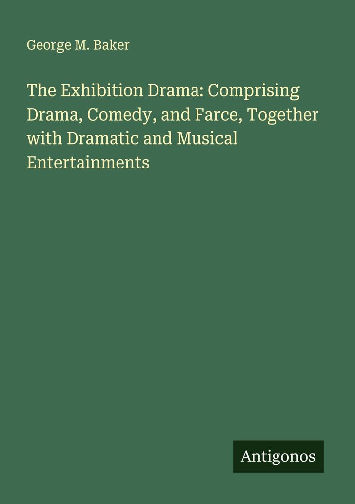 The Exhibition Drama: Comprising Drama Comedy and Farce Together with Dramatic and Musical Entertainments