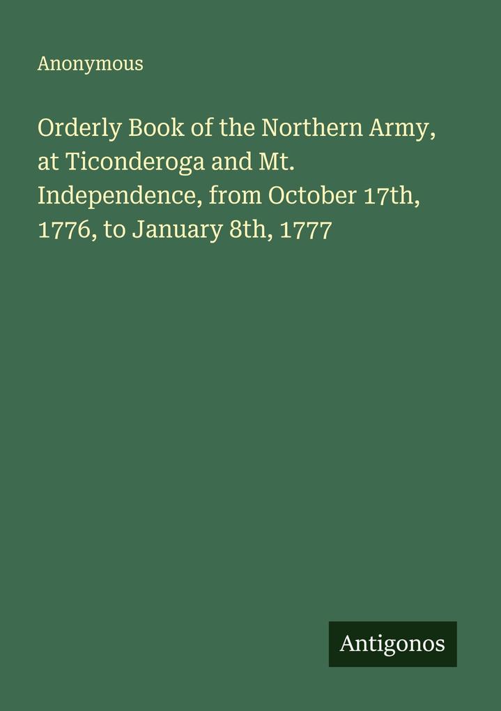 Orderly Book of the Northern Army at Ticonderoga and Mt. Independence from October 17th 1776 to January 8th 1777