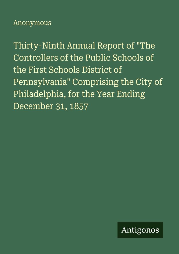 Thirty-Ninth Annual Report of 'The Controllers of the Public Schools of the First Schools District of Pennsylvania' Comprising the City of Philadelphia for the Year Ending December 31 1857