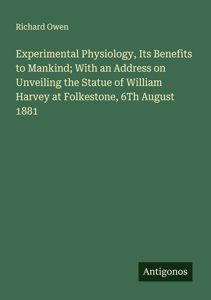 Experimental Physiology Its Benefits to Mankind; With an Address on Unveiling the Statue of William Harvey at Folkestone 6Th August 1881