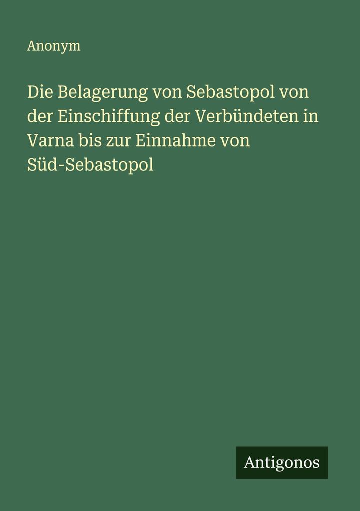 Die Belagerung von Sebastopol von der Einschiffung der Verbündeten in Varna bis zur Einnahme von Süd-Sebastopol