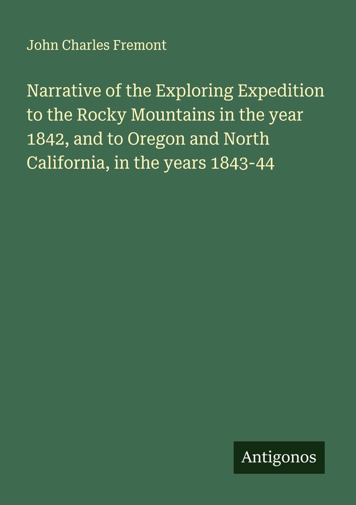 Narrative of the Exploring Expedition to the Rocky Mountains in the year 1842 and to Oregon and North California in the years 1843-44