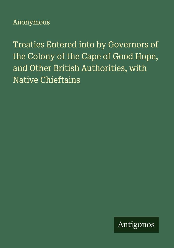 Treaties Entered into by Governors of the Colony of the Cape of Good Hope and Other British Authorities with Native Chieftains