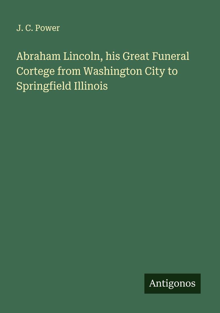 Abraham Lincoln his Great Funeral Cortege from Washington City to Springfield Illinois