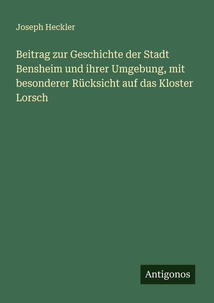 Beitrag zur Geschichte der Stadt Bensheim und ihrer Umgebung mit besonderer Rücksicht auf das Kloster Lorsch