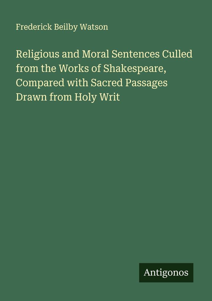 Religious and Moral Sentences Culled from the Works of Shakespeare Compared with Sacred Passages Drawn from Holy Writ