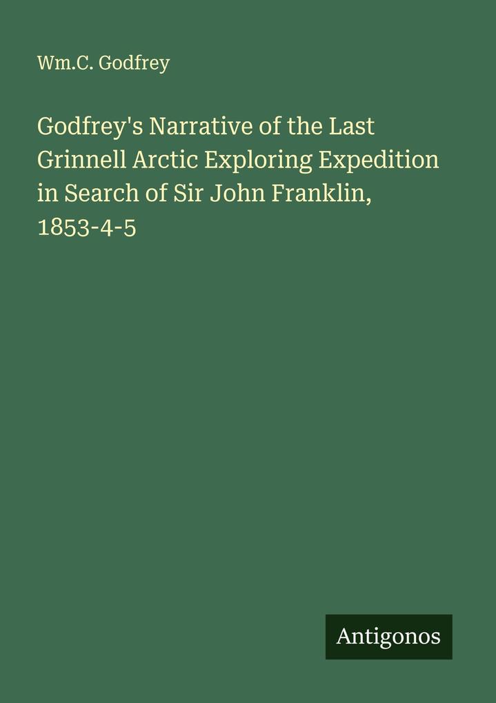 Godfrey's Narrative of the Last Grinnell Arctic Exploring Expedition in Search of Sir John Franklin 1853-4-5