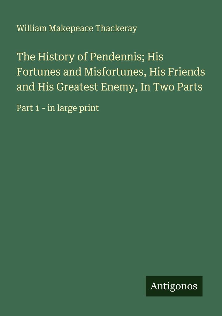 The History of Pendennis; His Fortunes and Misfortunes His Friends and His Greatest Enemy In Two Parts