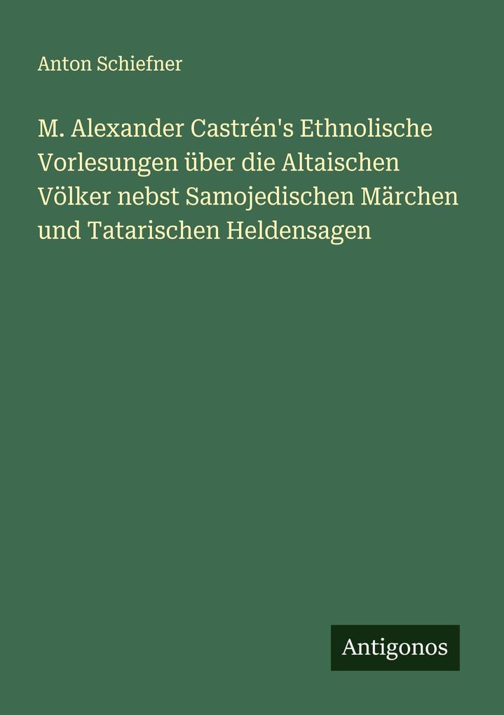 M. Alexander Castrén's Ethnolische Vorlesungen über die Altaischen Völker nebst Samojedischen Märchen und Tatarischen Heldensagen