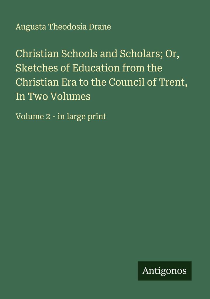 Christian Schools and Scholars; Or Sketches of Education from the Christian Era to the Council of Trent In Two Volumes