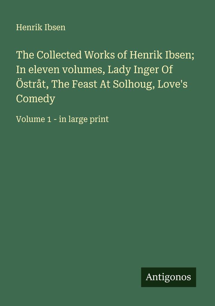 The Collected Works of Henrik Ibsen; In eleven volumes Lady Inger Of Östråt The Feast At Solhoug Love's Comedy