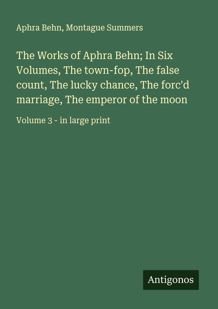 The Works of Aphra Behn; In Six Volumes The town-fop The false count The lucky chance The forc'd marriage The emperor of the moon