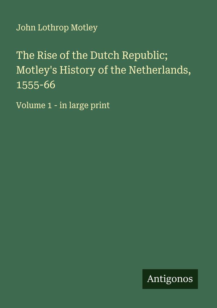 The Rise of the Dutch Republic; Motley's History of the Netherlands 1555-66