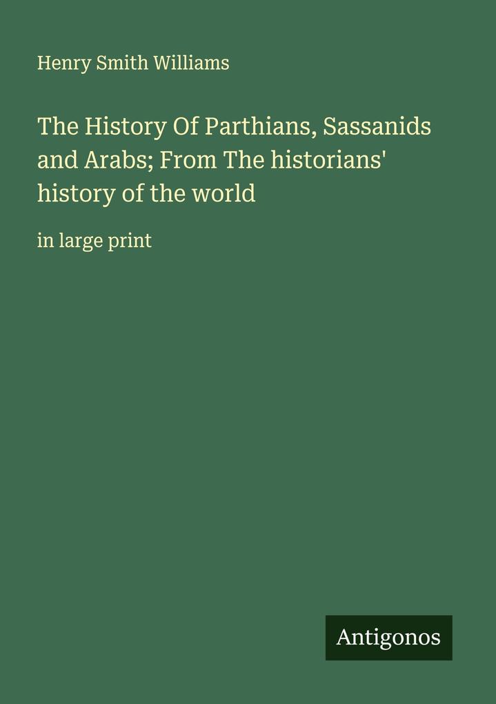 The History Of Parthians Sassanids and Arabs; From The historians' history of the world
