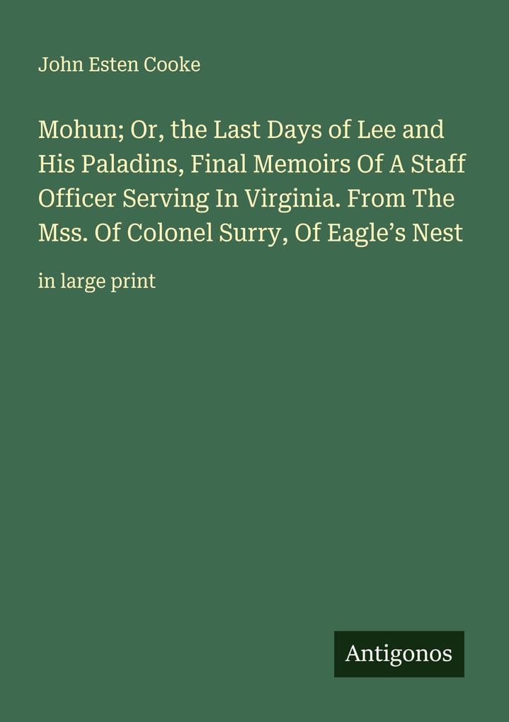 Mohun; Or the Last Days of Lee and His Paladins Final Memoirs Of A Staff Officer Serving In Virginia. From The Mss. Of Colonel Surry Of Eagle's Nest