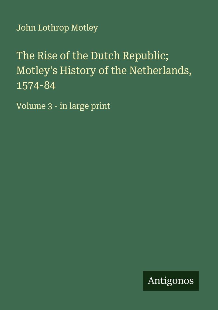 The Rise of the Dutch Republic; Motley's History of the Netherlands 1574-84