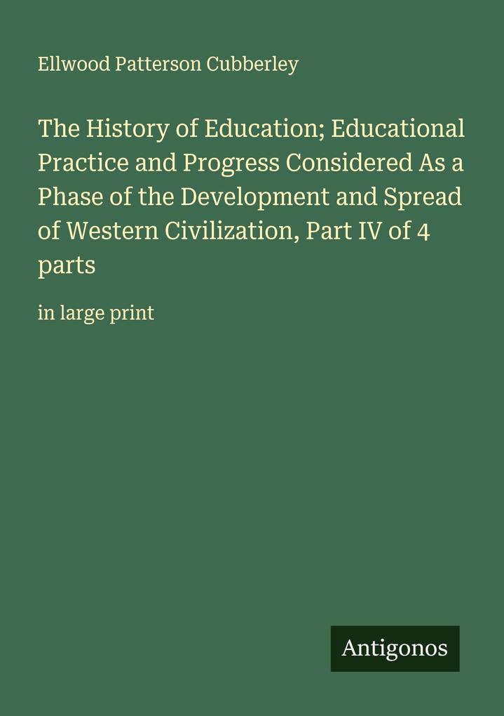 The History of Education; Educational Practice and Progress Considered As a Phase of the Development and Spread of Western Civilization Part IV of 4 parts