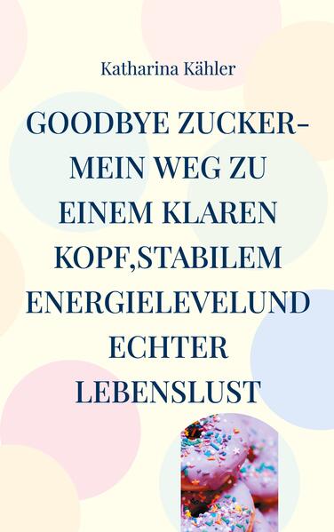 Goodbye Zucker-Mein Weg zu einem klaren Kopfstabilem Energielevelund echter Lebenslust