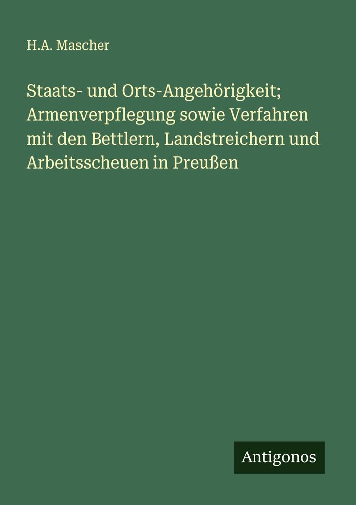 Staats- und Orts-Angehörigkeit; Armenverpflegung sowie Verfahren mit den Bettlern Landstreichern und Arbeitsscheuen in Preußen