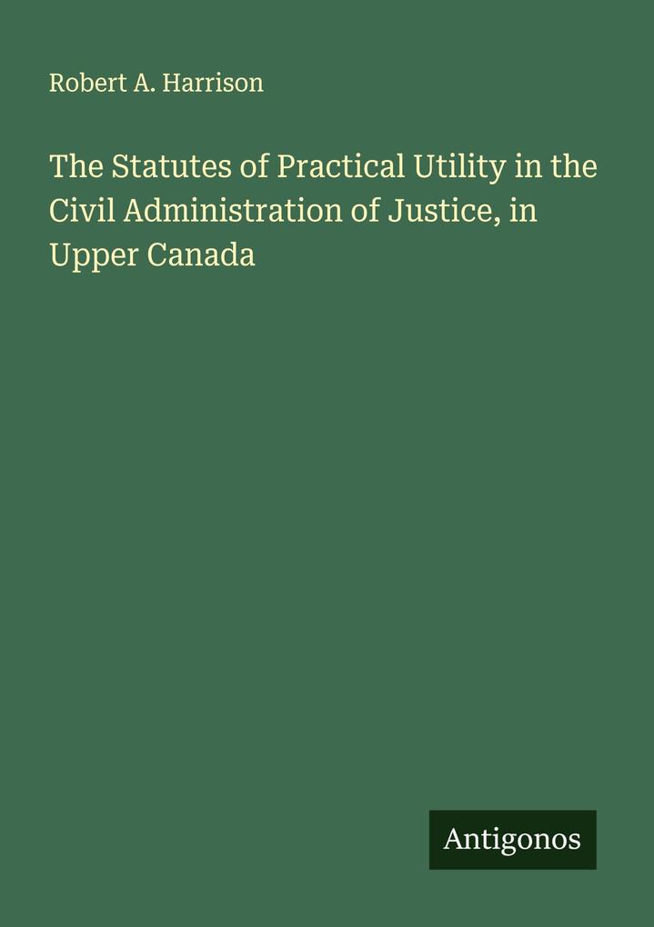 The Statutes of Practical Utility in the Civil Administration of Justice in Upper Canada