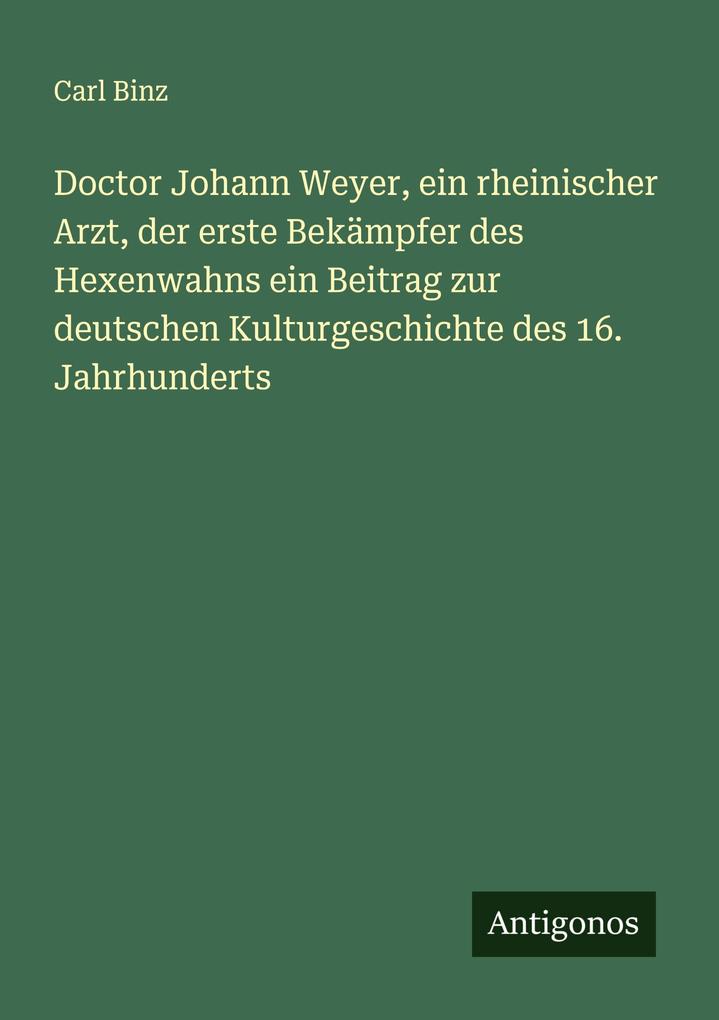 Doctor Johann Weyer ein rheinischer Arzt der erste Bekämpfer des Hexenwahns ein Beitrag zur deutschen Kulturgeschichte des 16. Jahrhunderts