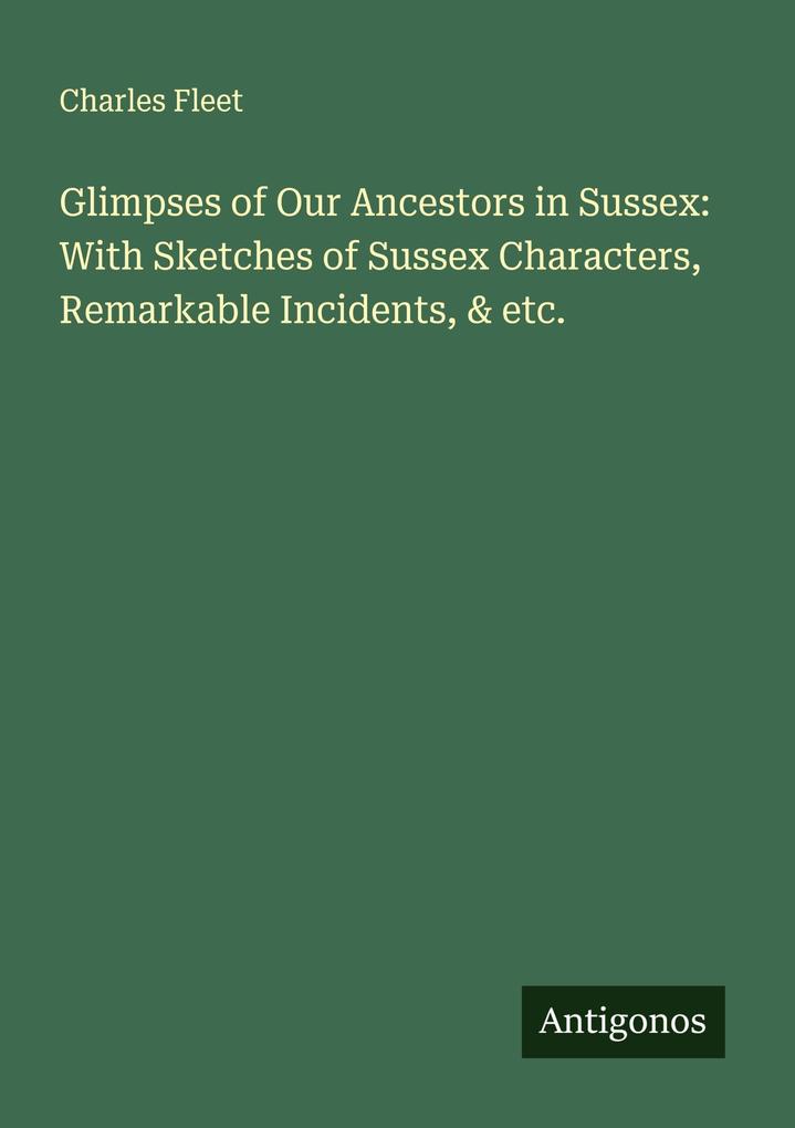 Glimpses of Our Ancestors in Sussex: With Sketches of Sussex Characters Remarkable Incidents & etc.