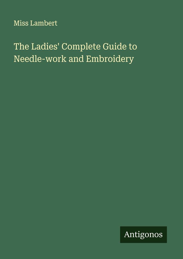 The Ladies' Complete Guide to Needle-work and Embroidery