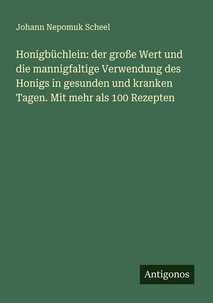 Honigbüchlein: der große Wert und die mannigfaltige Verwendung des Honigs in gesunden und kranken Tagen. Mit mehr als 100 Rezepten