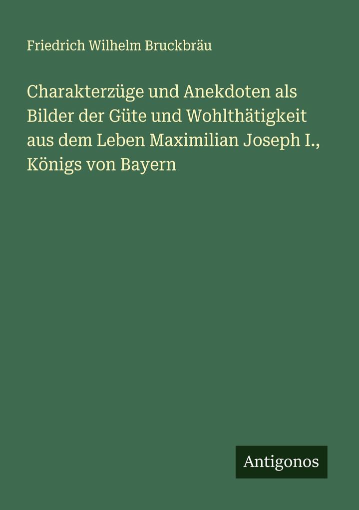 Charakterzüge und Anekdoten als Bilder der Güte und Wohlthätigkeit aus dem Leben Maximilian Joseph I. Königs von Bayern