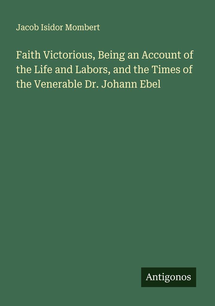 Faith Victorious Being an Account of the Life and Labors and the Times of the Venerable Dr. Johann Ebel