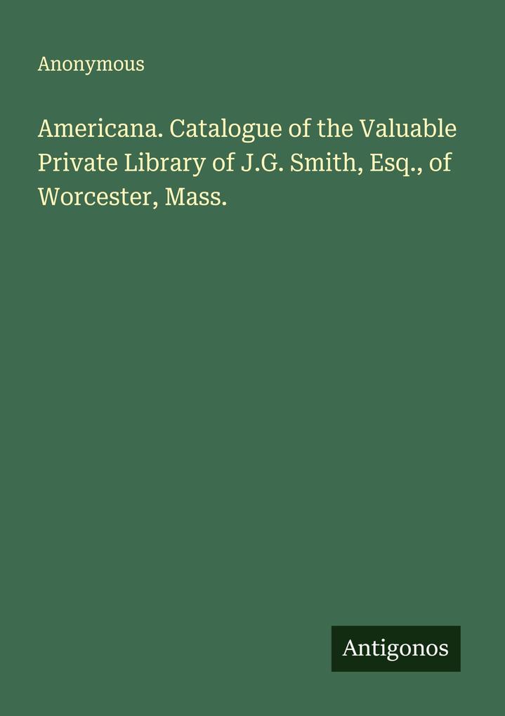 Americana. Catalogue of the Valuable Private Library of J.G. Smith Esq. of Worcester Mass.