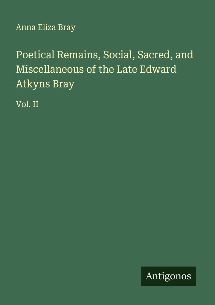 Poetical Remains Social Sacred and Miscellaneous of the Late Edward Atkyns Bray