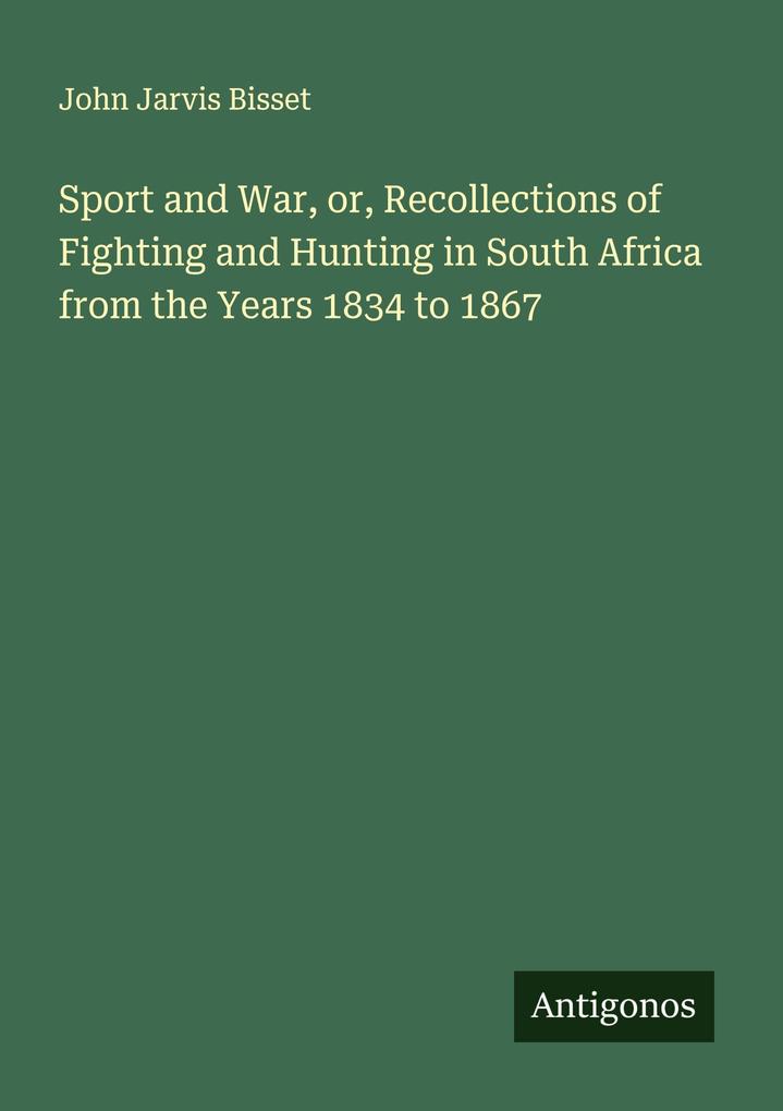 Sport and War or Recollections of Fighting and Hunting in South Africa from the Years 1834 to 1867