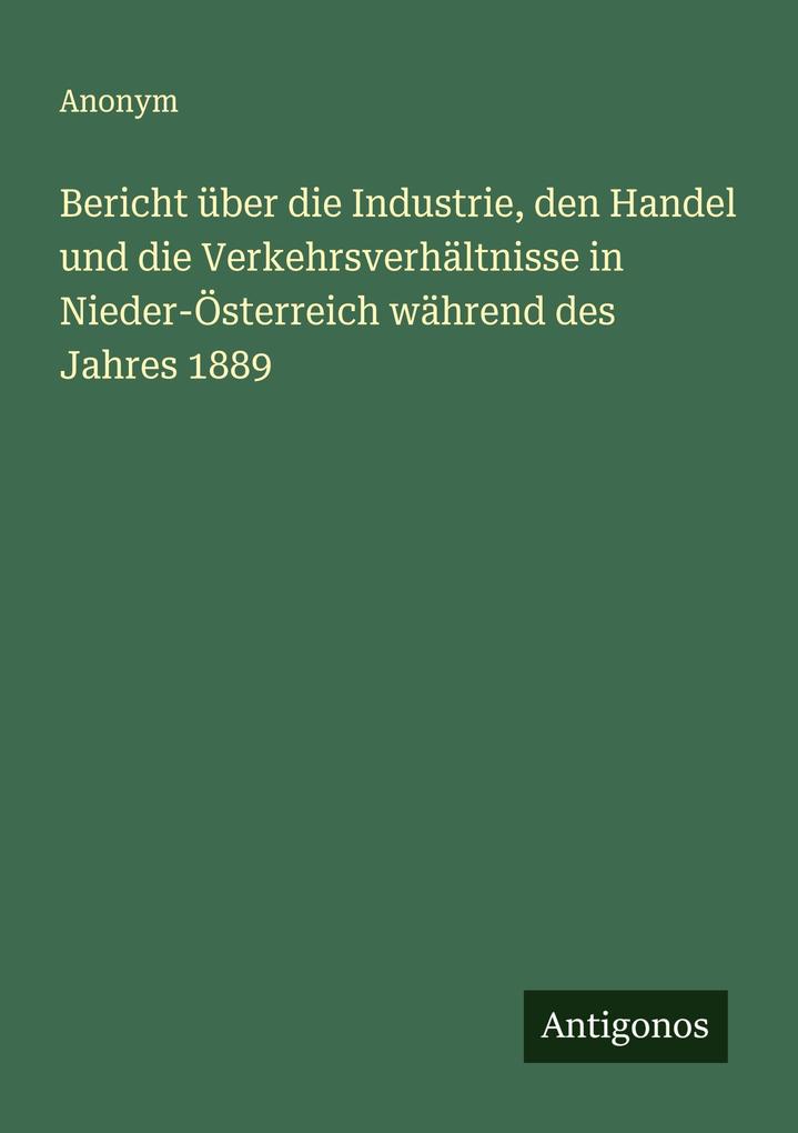 Bericht über die Industrie den Handel und die Verkehrsverhältnisse in Nieder-Österreich während des Jahres 1889