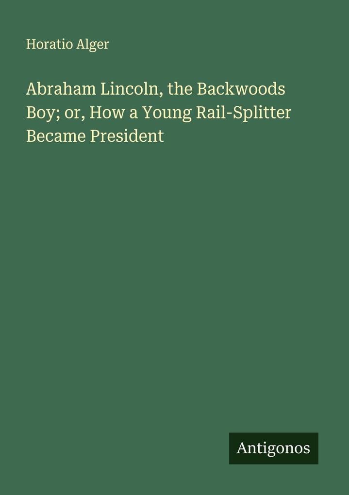 Abraham Lincoln the Backwoods Boy; or How a Young Rail-Splitter Became President