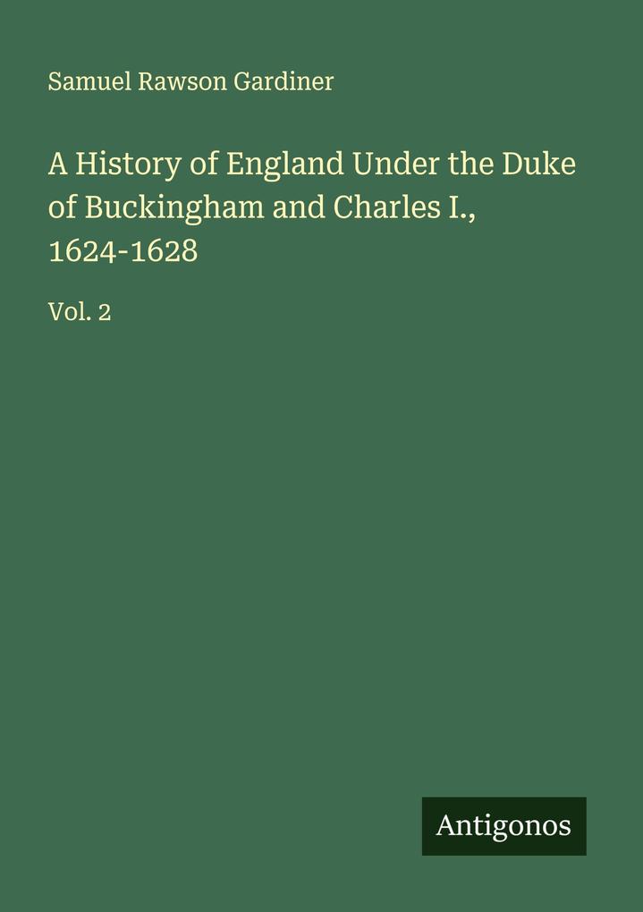 A History of England Under the Duke of Buckingham and Charles I. 1624-1628