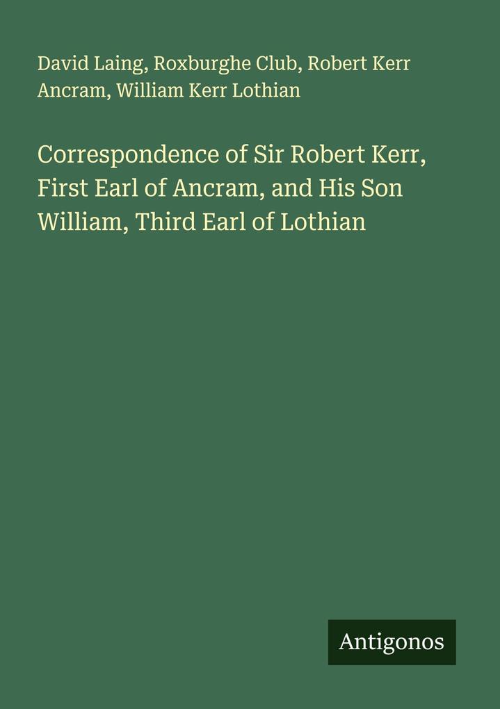 Correspondence of Sir Robert Kerr First Earl of Ancram and His Son William Third Earl of Lothian