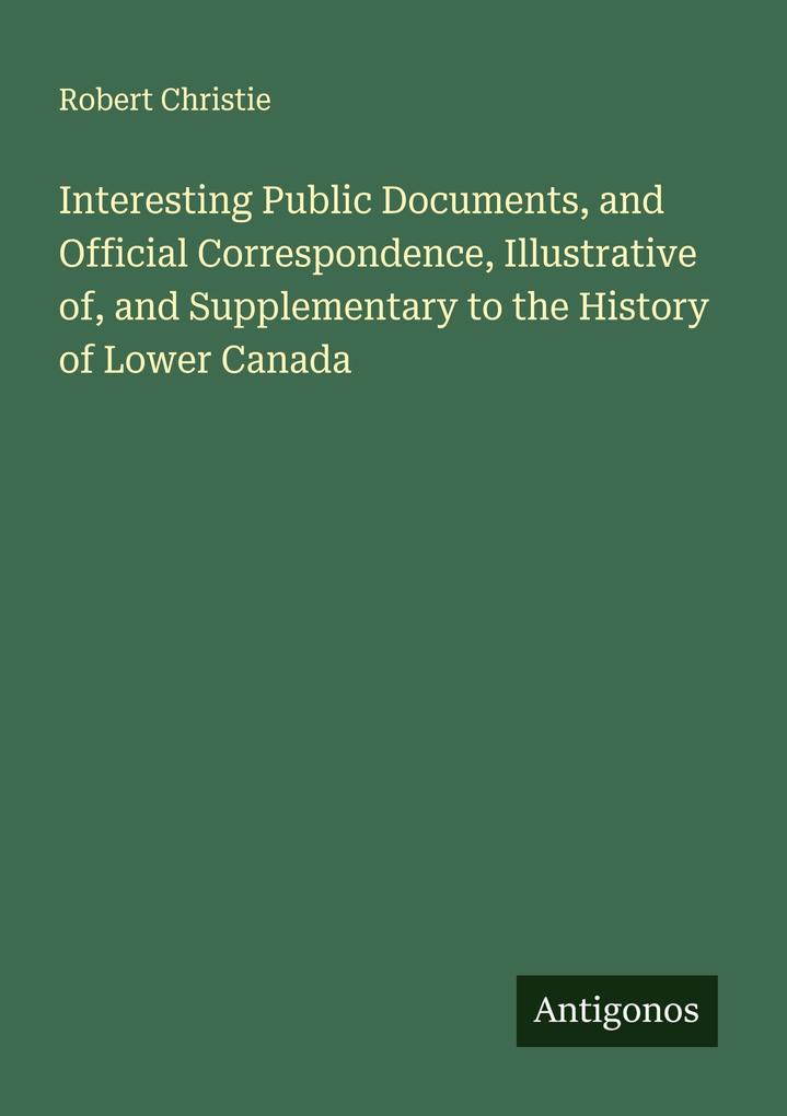 Interesting Public Documents and Official Correspondence Illustrative of and Supplementary to the History of Lower Canada