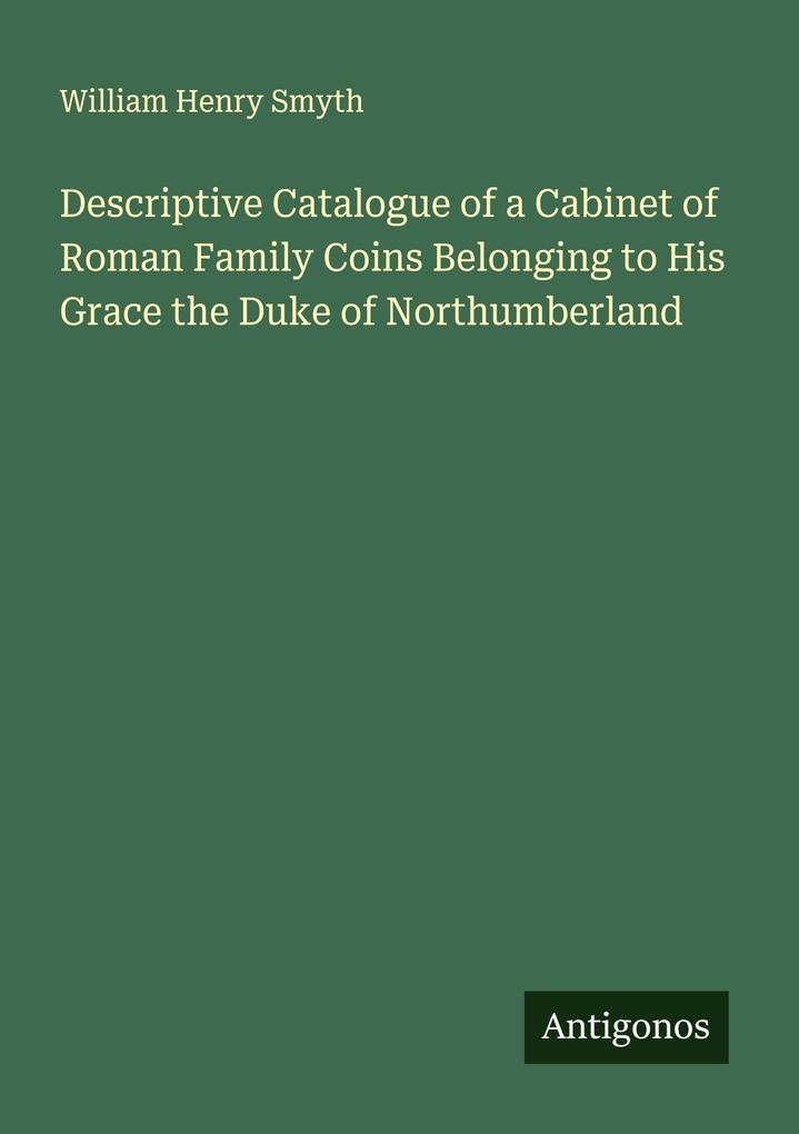 Descriptive Catalogue of a Cabinet of Roman Family Coins Belonging to His Grace the Duke of Northumberland