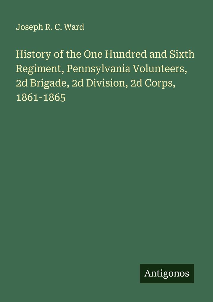History of the One Hundred and Sixth Regiment Pennsylvania Volunteers 2d Brigade 2d Division 2d Corps 1861-1865